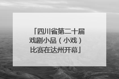 四川省第二十届戏剧小品（小戏）比赛在达州开幕