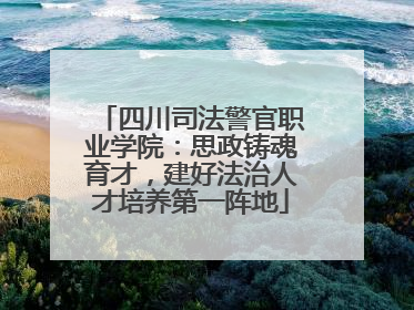 四川司法警官职业学院：思政铸魂育才，建好法治人才培养第一阵地
