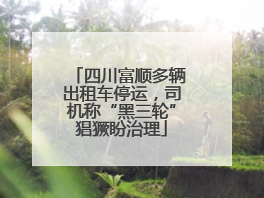 四川富顺多辆出租车停运，司机称“黑三轮”猖獗盼治理