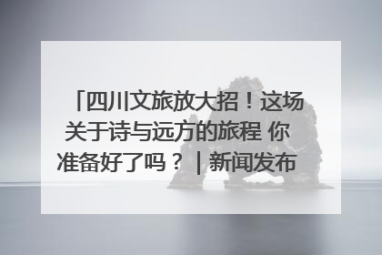 四川文旅放大招！这场关于诗与远方的旅程 你准备好了吗？｜新闻发布最前线·深一度
