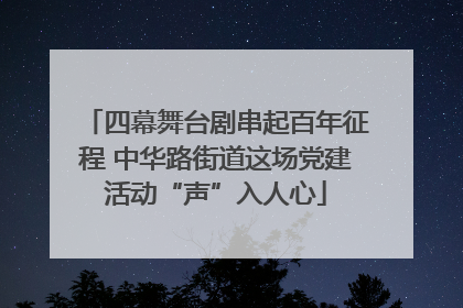四幕舞台剧串起百年征程 中华路街道这场党建活动“声”入人心