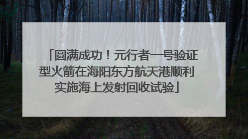 圆满成功！元行者一号验证型火箭在海阳东方航天港顺利实施海上发射回收试验