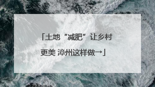 土地“减肥”让乡村更美 漳州这样做→