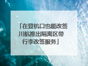 在登机口也能改签 川航推出隔离区带行李改签服务