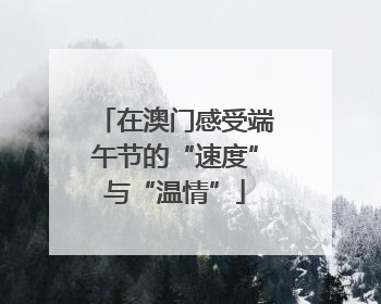 在澳门感受端午节的“速度”与“温情”