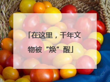 在这里，千年文物被“焕”醒