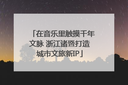 在音乐里触摸千年文脉 浙江诸暨打造城市文旅新IP