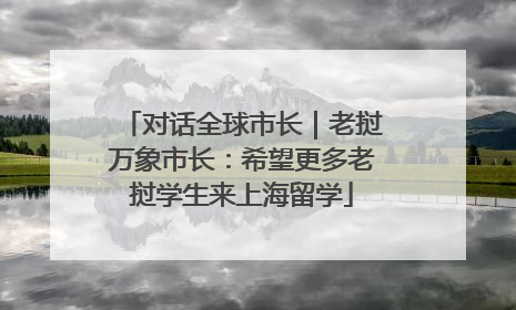 对话全球市长｜老挝万象市长：希望更多老挝学生来上海留学