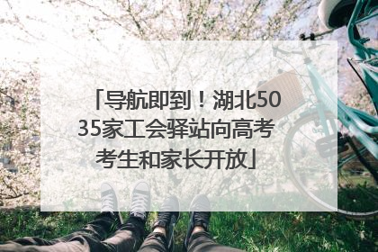 导航即到！湖北5035家工会驿站向高考考生和家长开放