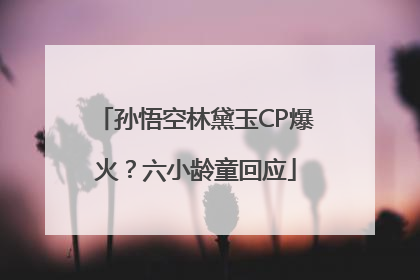 孙悟空林黛玉CP爆火？六小龄童回应