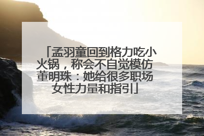 孟羽童回到格力吃小火锅，称会不自觉模仿董明珠：她给很多职场女性力量和指引