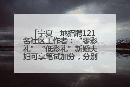 宁夏一地招聘121名社区工作者：“零彩礼”“低彩礼”新婚夫妇可享笔试加分，分别加1分、0.5分