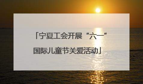 宁夏工会开展“六一”国际儿童节关爱活动