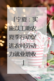 宁夏：实施以工助农夏季行动促进农村劳动力就业增收