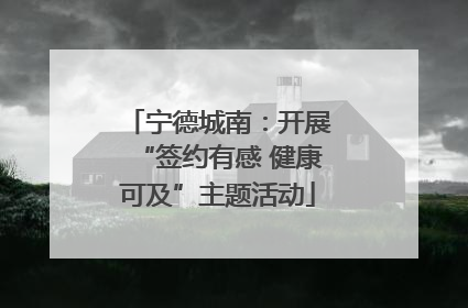 宁德城南：开展“签约有感 健康可及”主题活动