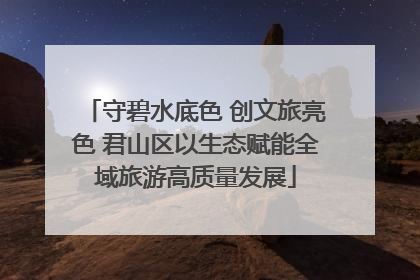 守碧水底色 创文旅亮色 君山区以生态赋能全域旅游高质量发展