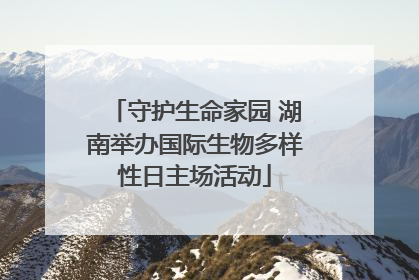 守护生命家园 湖南举办国际生物多样性日主场活动