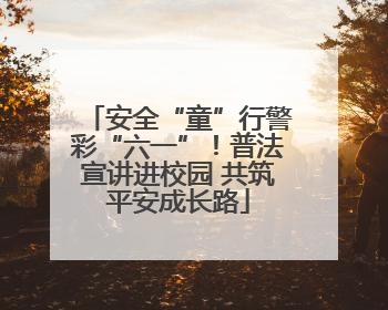 安全“童”行警彩“六一”！普法宣讲进校园 共筑平安成长路
