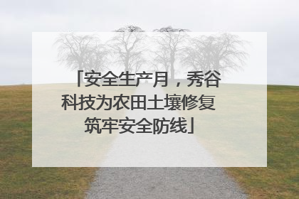 安全生产月，秀谷科技为农田土壤修复筑牢安全防线