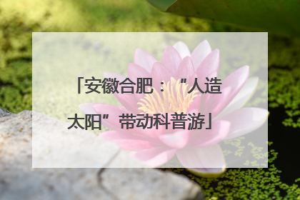 安徽合肥：“人造太阳”带动科普游