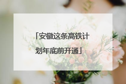 安徽这条高铁计划年底前开通