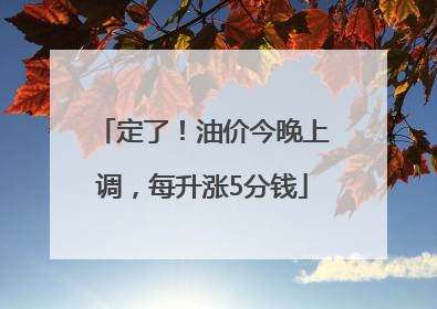 定了！油价今晚上调，每升涨5分钱