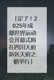 定了！2025年成都世界运动会开幕式将在四川天府新区天府之檐举行