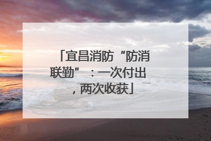 宜昌消防“防消联勤”：一次付出，两次收获