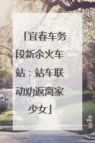 宜春车务段新余火车站：站车联动劝返离家少女