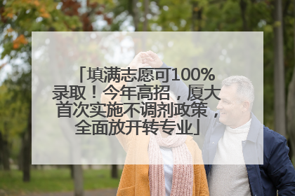 填满志愿可100%录取！今年高招，厦大首次实施不调剂政策，全面放开转专业