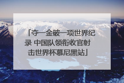 夺一金破一项世界纪录 中国队领衔收官射击世界杯慕尼黑站