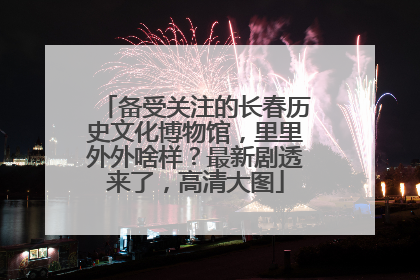 备受关注的长春历史文化博物馆，里里外外啥样？最新剧透来了，高清大图