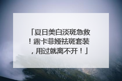 夏日美白淡斑急救！露卡菲娅祛斑套装，用过就离不开！