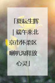 夏耘生辉｜端午来北京市怀柔区喇叭沟释放心灵