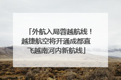 外航入局蓉越航线！越捷航空将开通成都直飞越南河内新航线