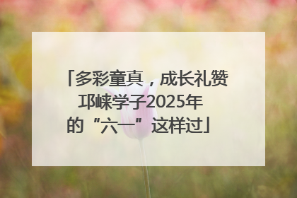 多彩童真，成长礼赞 邛崃学子2025年的“六一”这样过
