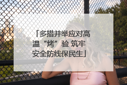 多措并举应对高温“烤”验 筑牢安全防线保民生