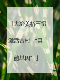 大冶姜桥三招激活古村 “灵韵基因”