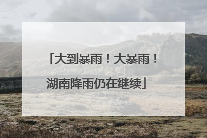 大到暴雨！大暴雨！湖南降雨仍在继续