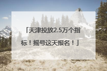 天津投放2.5万个指标！摇号这天报名！