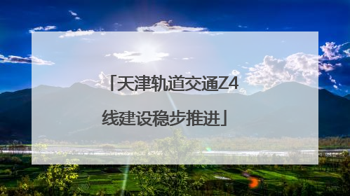天津轨道交通Z4线建设稳步推进