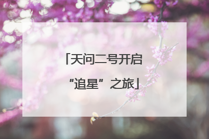 天问二号开启“追星”之旅