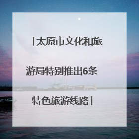 太原市文化和旅游局特别推出6条特色旅游线路