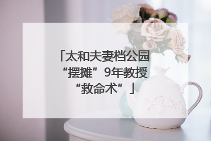 太和夫妻档公园“摆摊”9年教授“救命术”