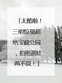 太酷啦！三明惊现超绝宝藏公园，拍照遛娃两不误！