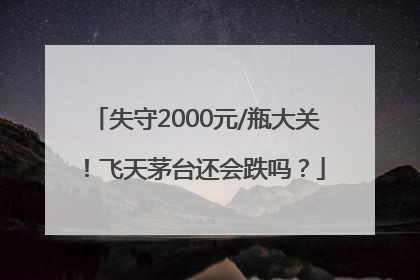 失守2000元/瓶大关！飞天茅台还会跌吗？