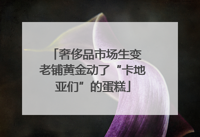 奢侈品市场生变 老铺黄金动了“卡地亚们”的蛋糕