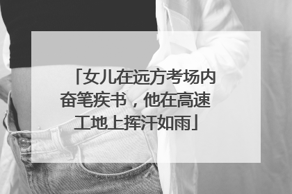 女儿在远方考场内奋笔疾书，他在高速工地上挥汗如雨