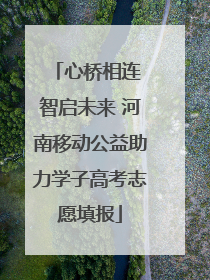 心桥相连 智启未来 河南移动公益助力学子高考志愿填报