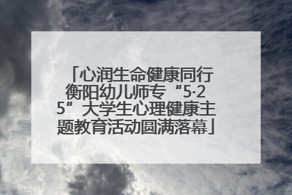 心润生命健康同行 衡阳幼儿师专“5·25”大学生心理健康主题教育活动圆满落幕